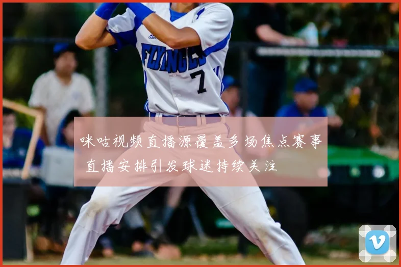 咪咕视频直播源覆盖多场焦点赛事 直播安排引发球迷持续关注