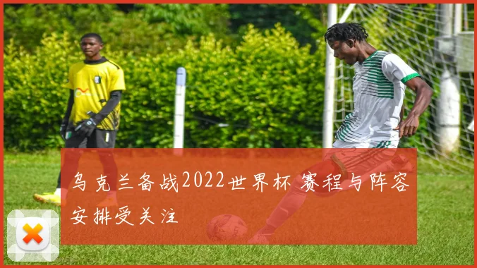 乌克兰备战2022世界杯 赛程与阵容安排受关注