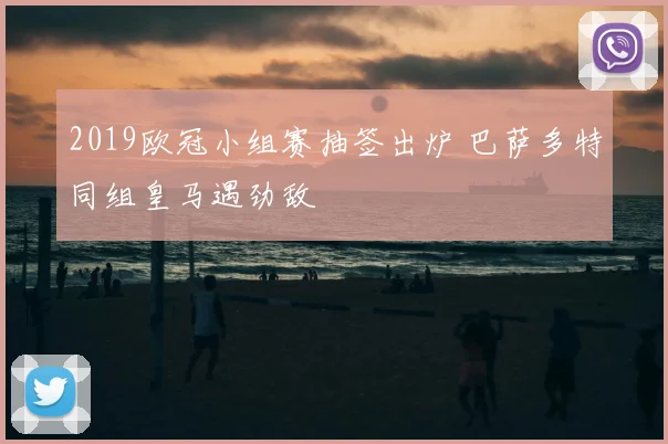 2019欧冠小组赛抽签出炉 巴萨多特同组皇马遇劲敌