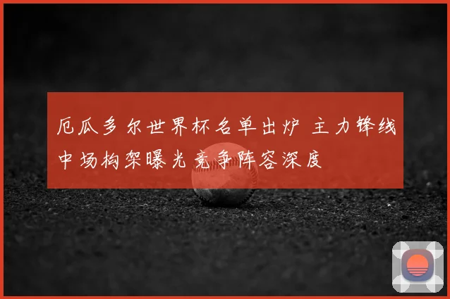 厄瓜多尔世界杯名单出炉 主力锋线中场构架曝光竞争阵容深度