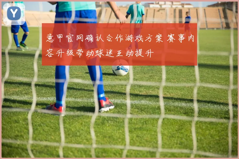 意甲官网确认合作游戏方案 赛事内容升级带动球迷互动提升