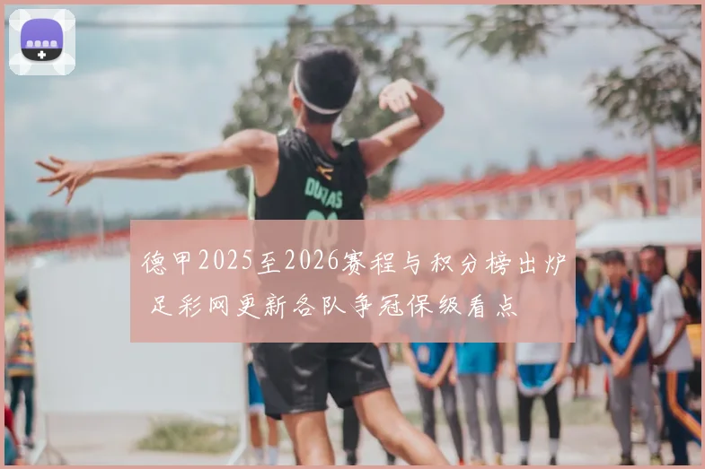 德甲2025至2026赛程与积分榜出炉 足彩网更新各队争冠保级看点