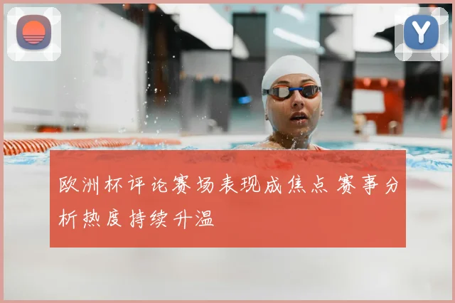 欧洲杯评论赛场表现成焦点 赛事分析热度持续升温